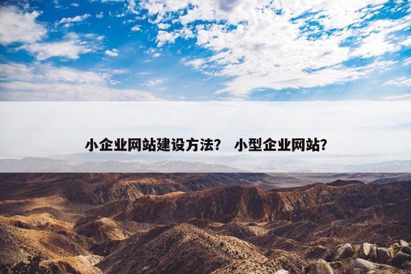 小企业网站建设方法？ 小型企业网站？