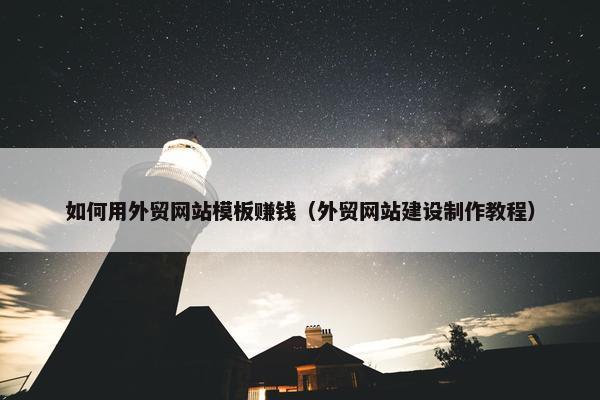 如何用外贸网站模板赚钱（外贸网站建设制作教程）