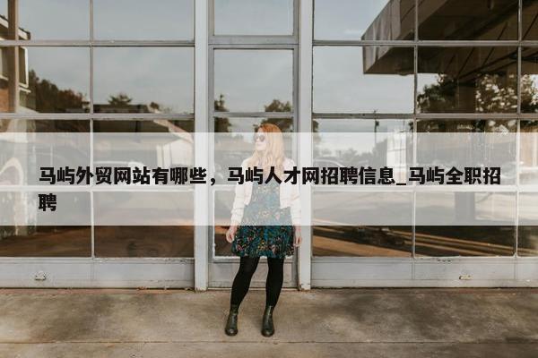 马屿外贸网站有哪些，马屿人才网招聘信息_马屿全职招聘