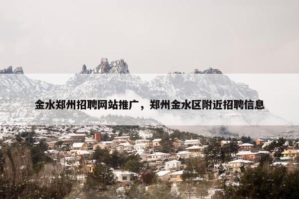 金水郑州招聘网站推广，郑州金水区附近招聘信息