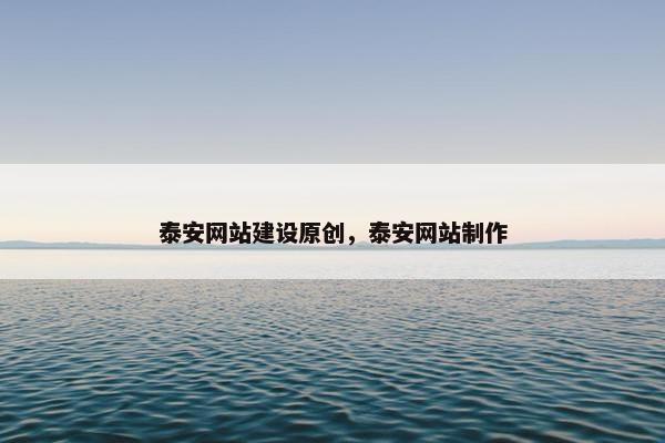 泰安网站建设原创，泰安网站制作