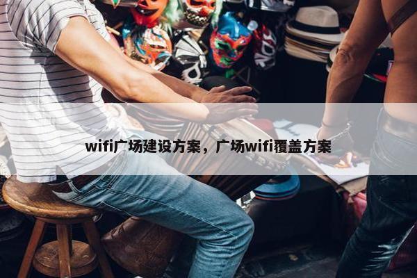 wifi广场建设方案，广场wifi覆盖方案