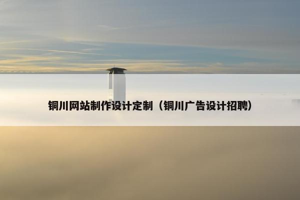 铜川网站制作设计定制（铜川广告设计招聘）