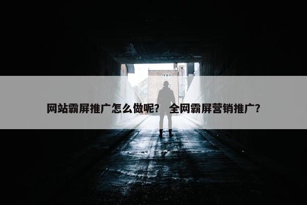 网站霸屏推广怎么做呢？ 全网霸屏营销推广？