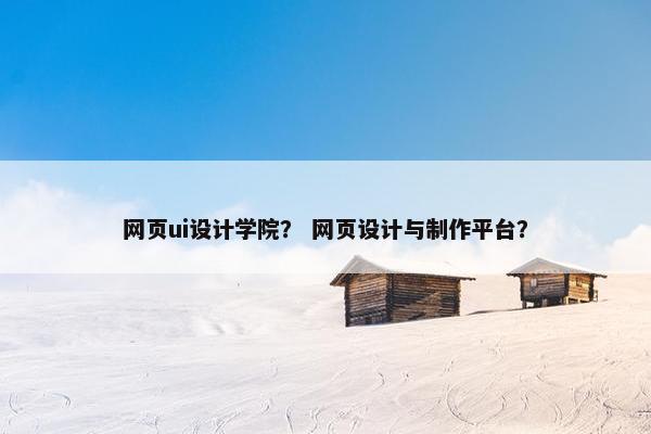 网页ui设计学院？ 网页设计与制作平台？