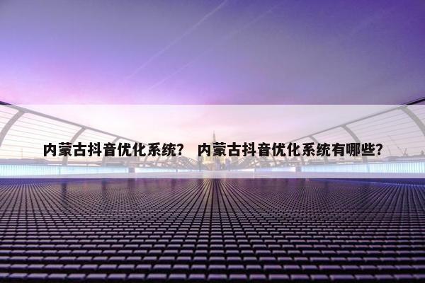 内蒙古抖音优化系统？ 内蒙古抖音优化系统有哪些？