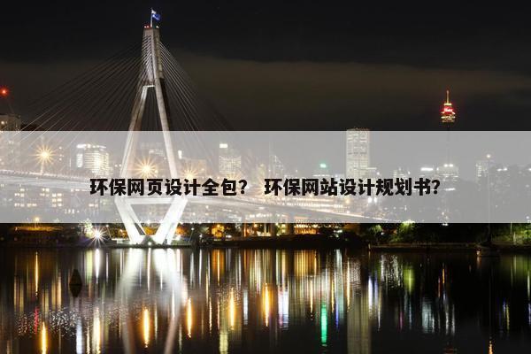 环保网页设计全包？ 环保网站设计规划书？