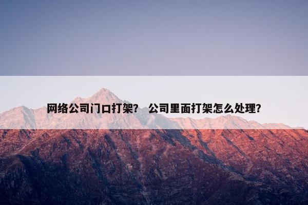 网络公司门口打架？ 公司里面打架怎么处理？