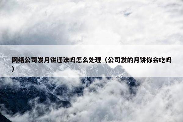 网络公司发月饼违法吗怎么处理（公司发的月饼你会吃吗）
