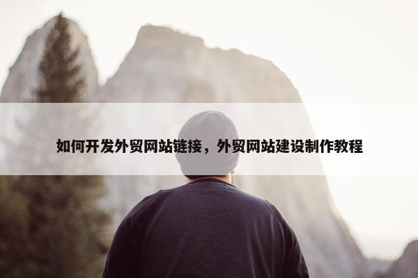 如何开发外贸网站链接，外贸网站建设制作教程