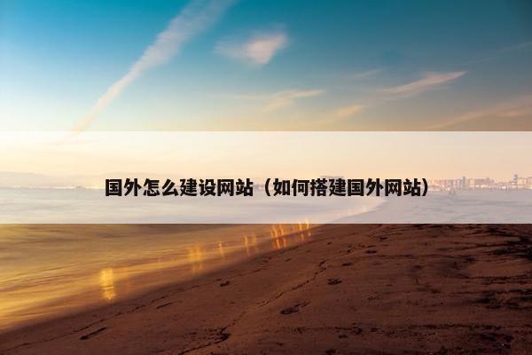 国外怎么建设网站（如何搭建国外网站）
