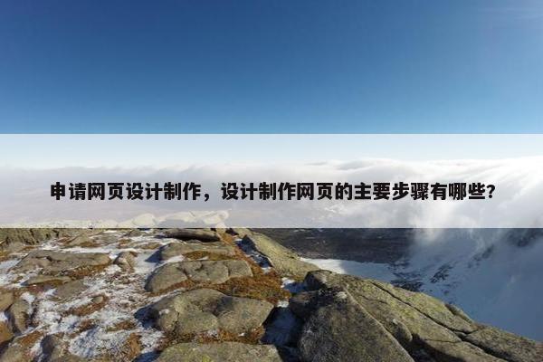 申请网页设计制作，设计制作网页的主要步骤有哪些?