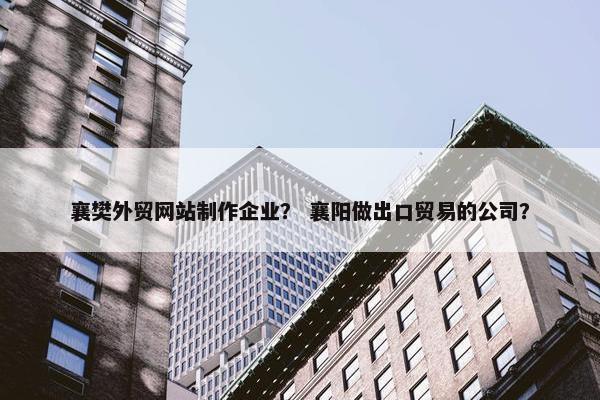 襄樊外贸网站制作企业？ 襄阳做出口贸易的公司？