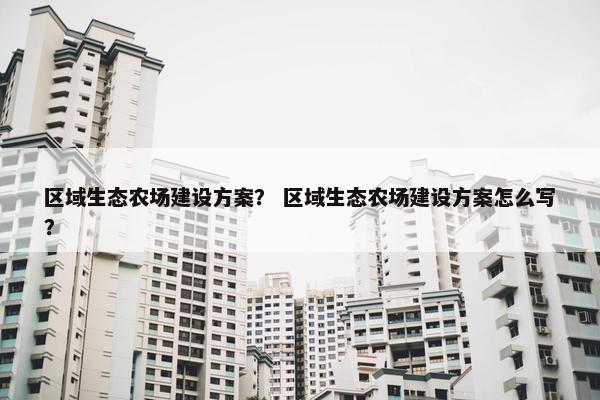 区域生态农场建设方案？ 区域生态农场建设方案怎么写？