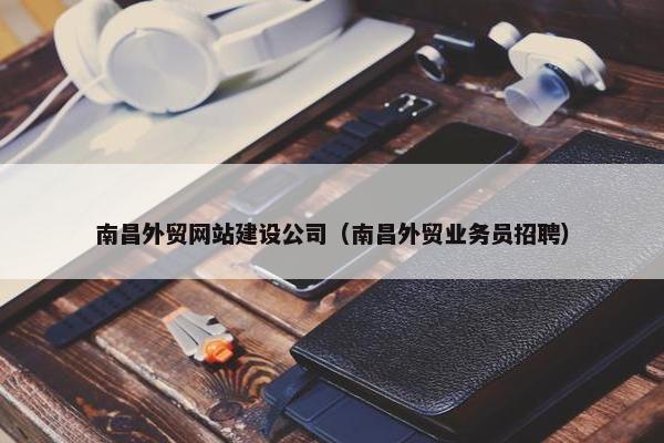 南昌外贸网站建设公司（南昌外贸业务员招聘）