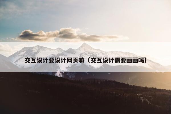 交互设计要设计网页嘛（交互设计需要画画吗）