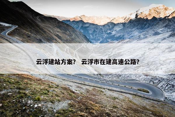 云浮建站方案？ 云浮市在建高速公路？
