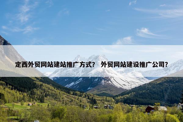 定西外贸网站建站推广方式？ 外贸网站建设推广公司？