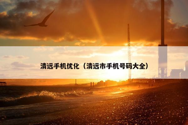 清远手机优化（清远市手机号码大全）