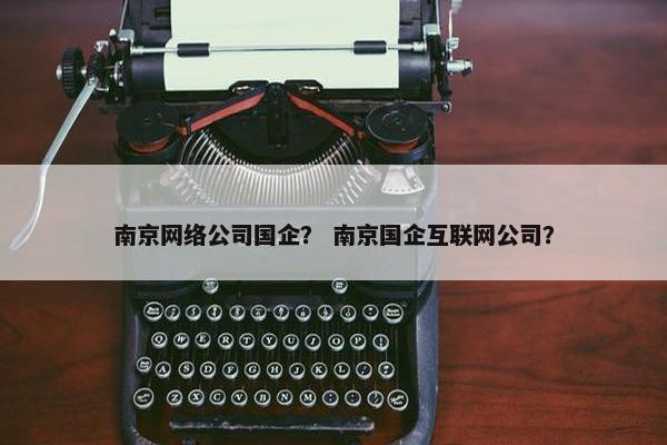 南京网络公司国企？ 南京国企互联网公司？