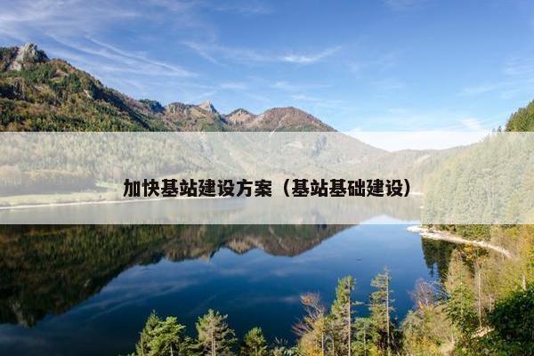 加快基站建设方案（基站基础建设）