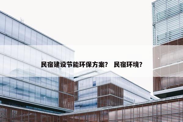 民宿建设节能环保方案？ 民宿环境？