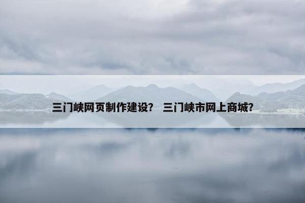 三门峡网页制作建设？ 三门峡市网上商城？