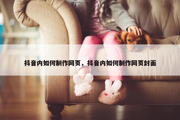 抖音内如何制作网页，抖音内如何制作网页封面