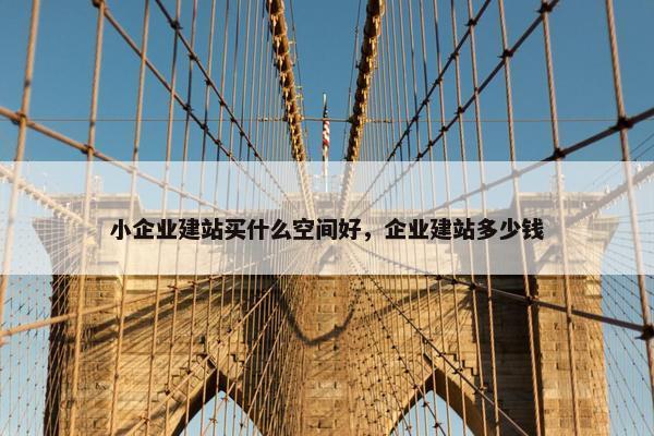 小企业建站买什么空间好，企业建站多少钱