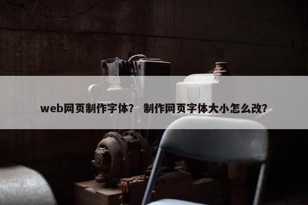 web网页制作字体？ 制作网页字体大小怎么改？