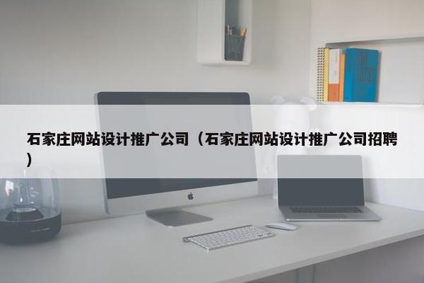 石家庄网站设计推广公司（石家庄网站设计推广公司招聘）