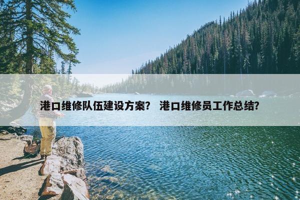 港口维修队伍建设方案？ 港口维修员工作总结？