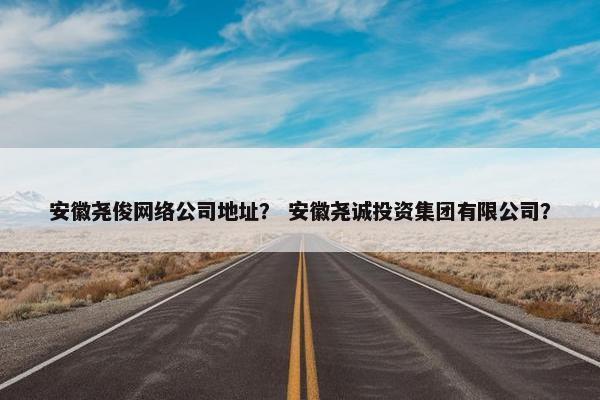 安徽尧俊网络公司地址？ 安徽尧诚投资集团有限公司？