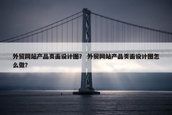 外贸网站产品页面设计图？ 外贸网站产品页面设计图怎么做？