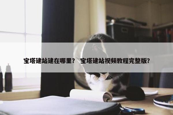 宝塔建站建在哪里？ 宝塔建站视频教程完整版？