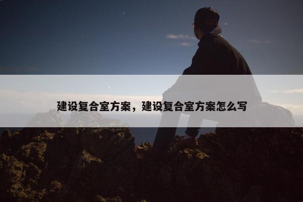 建设复合室方案，建设复合室方案怎么写