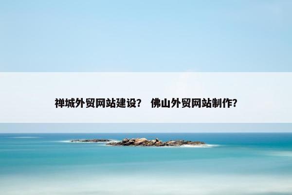 禅城外贸网站建设？ 佛山外贸网站制作？