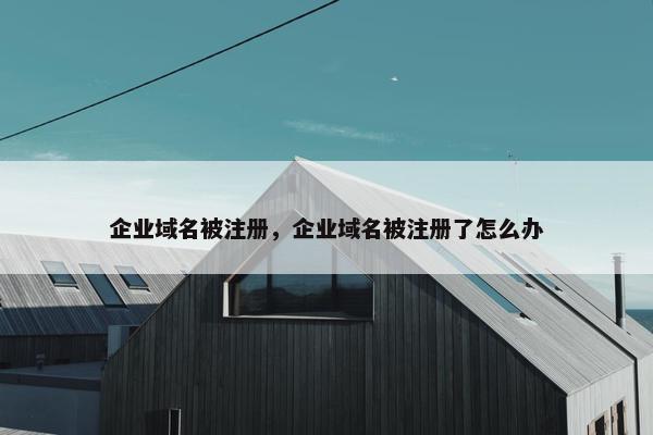 企业域名被注册，企业域名被注册了怎么办