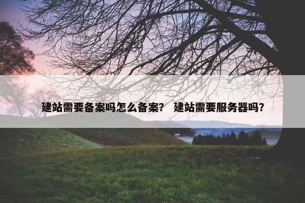 建站需要备案吗怎么备案？ 建站需要服务器吗？