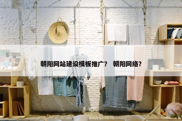 朝阳网站建设模板推广？ 朝阳网络？