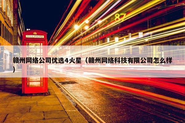 赣州网络公司优选4火星（赣州网络科技有限公司怎么样）