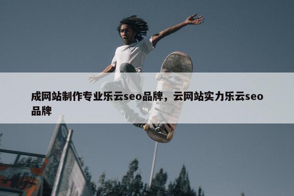 成网站制作专业乐云seo品牌，云网站实力乐云seo品牌
