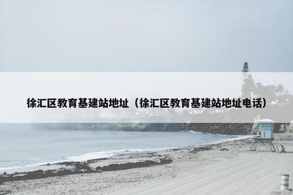徐汇区教育基建站地址（徐汇区教育基建站地址电话）