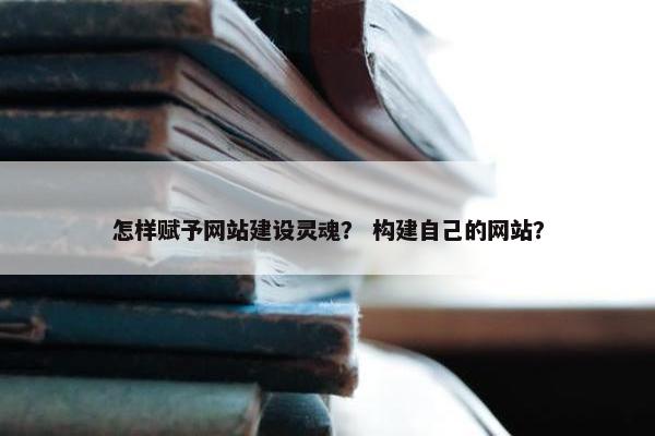 怎样赋予网站建设灵魂？ 构建自己的网站？