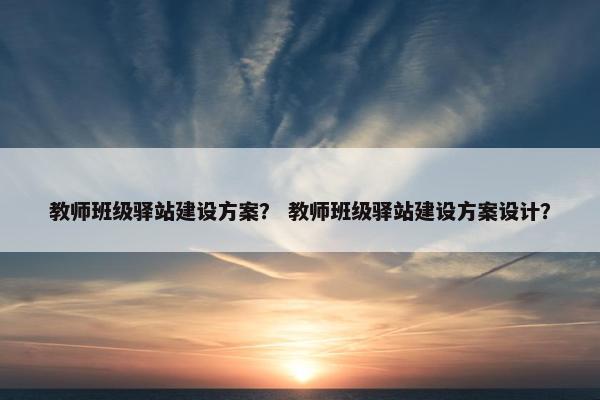 教师班级驿站建设方案？ 教师班级驿站建设方案设计？