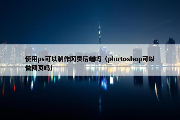 使用ps可以制作网页后端吗（photoshop可以做网页吗）