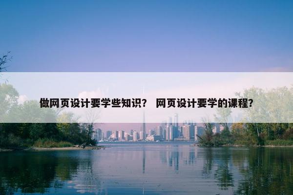 做网页设计要学些知识？ 网页设计要学的课程？