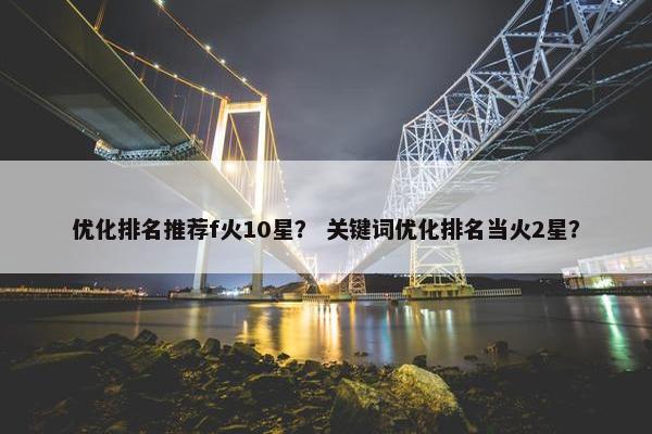 优化排名推荐f火10星？ 关键词优化排名当火2星？