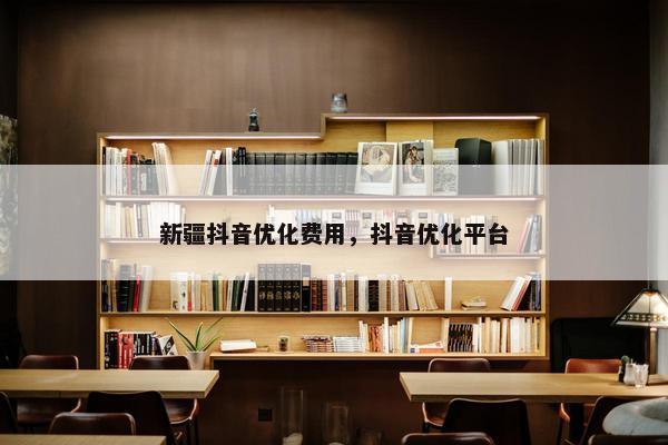 新疆抖音优化费用，抖音优化平台