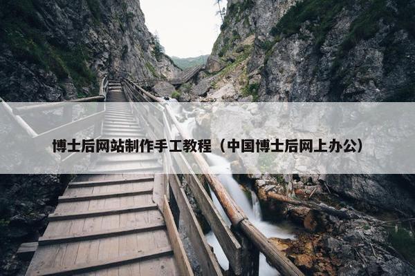 博士后网站制作手工教程（中国博士后网上办公）
